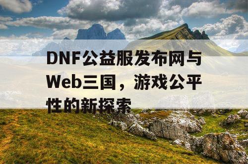 DNF公益服发布网与Web三国，游戏公平性的新探索