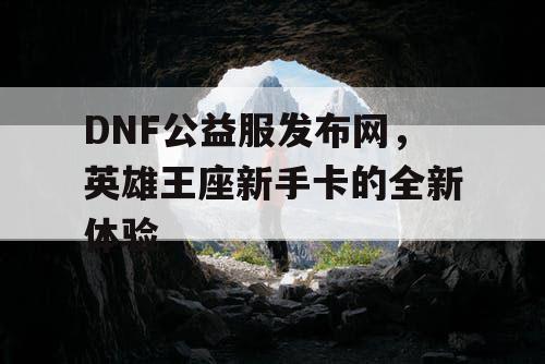 DNF公益服发布网，英雄王座新手卡的全新体验