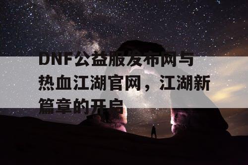 DNF公益服发布网与热血江湖官网，江湖新篇章的开启