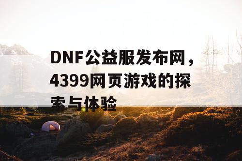 DNF公益服发布网，4399网页游戏的探索与体验