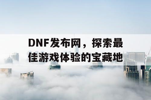 DNF发布网，探索最佳游戏体验的宝藏地