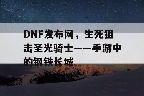 DNF发布网，生死狙击圣光骑士——手游中的钢铁长城