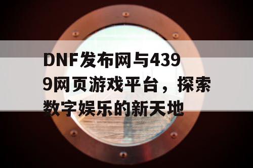 DNF发布网与4399网页游戏平台，探索数字娱乐的新天地