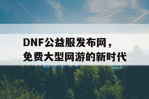 DNF公益服发布网，免费大型网游的新时代