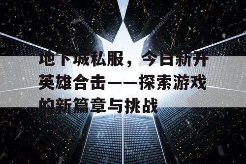 地下城私服，今日新开英雄合击——探索游戏的新篇章与挑战