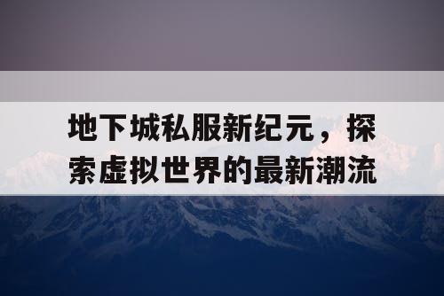 地下城私服新纪元，探索虚拟世界的最新潮流