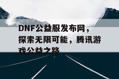 DNF公益服发布网，探索无限可能，腾讯游戏公益之路