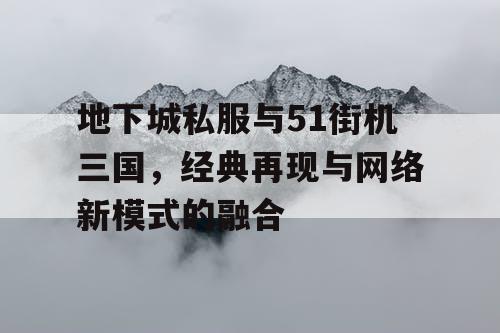 地下城私服与51街机三国，经典再现与网络新模式的融合