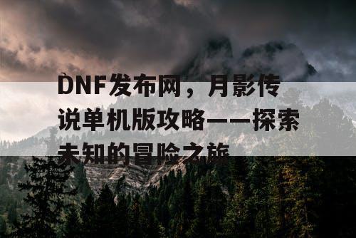 DNF发布网，月影传说单机版攻略——探索未知的冒险之旅