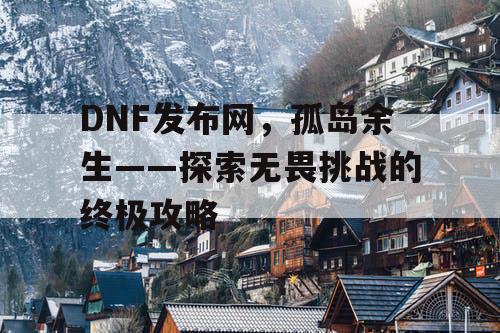 DNF发布网，孤岛余生——探索无畏挑战的终极攻略