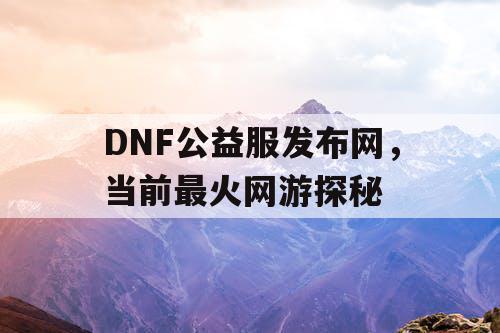 DNF公益服发布网，当前最火网游探秘