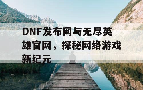 DNF发布网与无尽英雄官网，探秘网络游戏新纪元