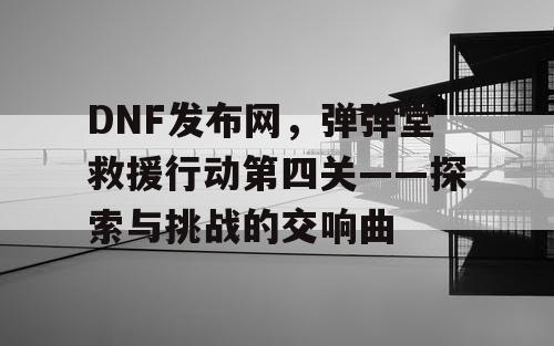 DNF发布网，弹弹堂救援行动第四关——探索与挑战的交响曲