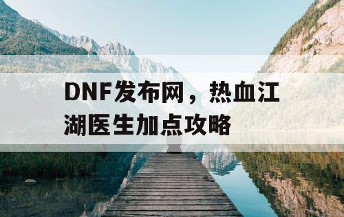 DNF发布网，热血江湖医生加点攻略