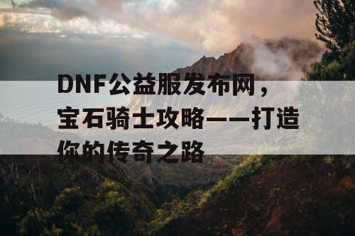 DNF公益服发布网，宝石骑士攻略——打造你的传奇之路