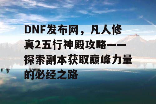 DNF发布网，凡人修真2五行神殿攻略——探索副本获取巅峰力量的必经之路