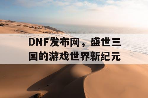 DNF发布网，盛世三国的游戏世界新纪元