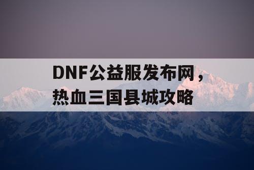 DNF公益服发布网，热血三国县城攻略