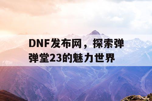 DNF发布网，探索弹弹堂23的魅力世界