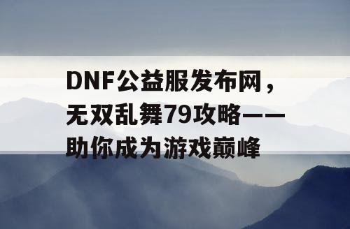 DNF公益服发布网，无双乱舞79攻略——助你成为游戏巅峰