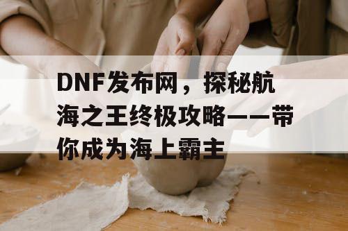 DNF发布网，探秘航海之王终极攻略——带你成为海上霸主